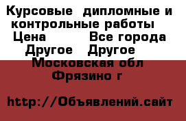Курсовые, дипломные и контрольные работы! › Цена ­ 100 - Все города Другое » Другое   . Московская обл.,Фрязино г.